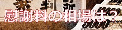 慰謝料の相場は?